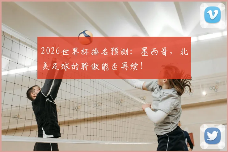 2026世界杯排名预测:墨西哥,北美足球的骄傲能否再续!