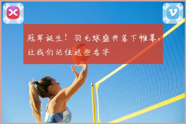 冠军诞生！羽毛球盛典落下帷幕，让我们记住这些名字
