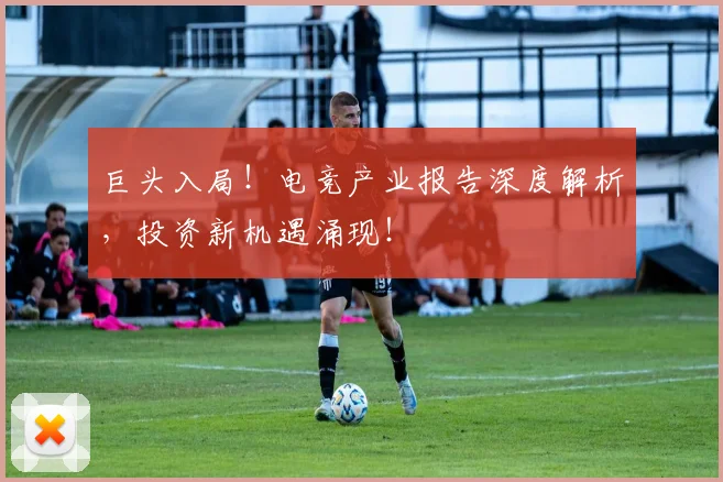 巨头入局！电竞产业报告深度解析，投资新机遇涌现！