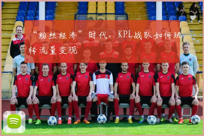 “粉丝经济”时代,KPL战队如何玩转流量变现