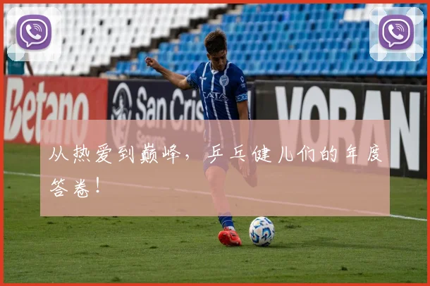 从热爱到巅峰，乒乓健儿们的年度答卷！
