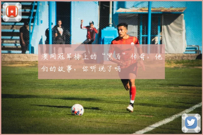 澳网冠军榜上的“黑马”传奇,他们的故事,你听说了吗