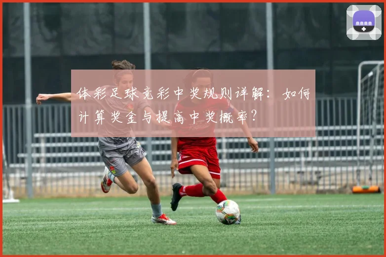 体彩足球竞彩中奖规则详解:如何计算奖金与提高中奖概率?