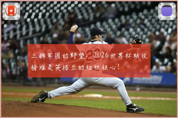 三狮军团的野望,2026世界杯助攻榜谁是英格兰的组织核心!