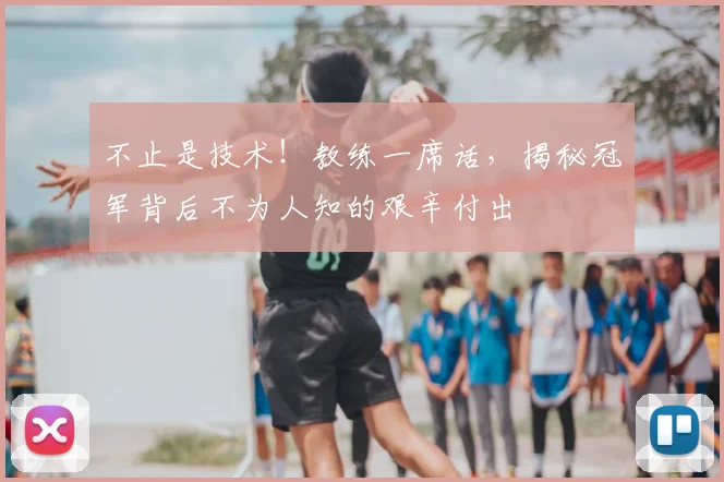 不止是技术!教练一席话,揭秘冠军背后不为人知的艰辛付出