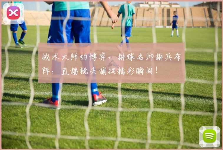 战术大师的博弈，排球名帅排兵布阵，直播镜头捕捉精彩瞬间！