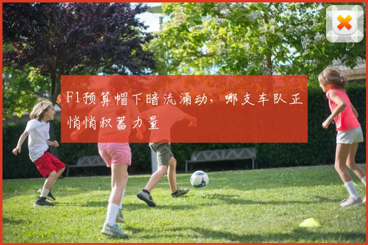 F1预算帽下暗流涌动,哪支车队正悄悄积蓄力量