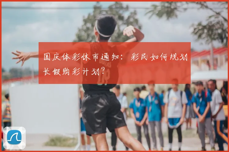 国庆体彩休市通知：彩民如何规划长假购彩计划？