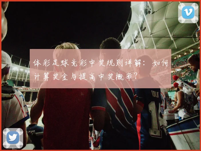 体彩足球竞彩中奖规则详解:如何计算奖金与提高中奖概率?