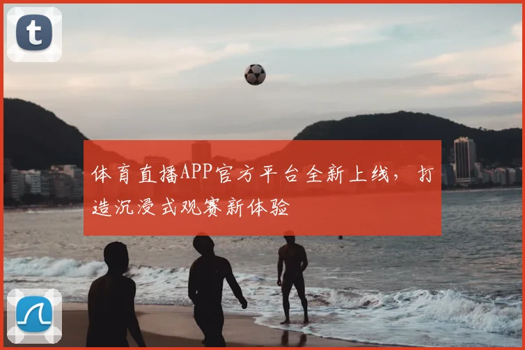 体育直播APP官方平台全新上线，打造沉浸式观赛新体验