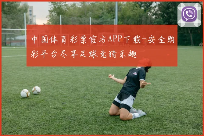 中国体育彩票官方APP下载-安全购彩平台尽享足球竞猜乐趣
