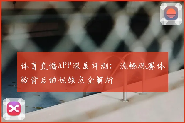体育直播APP深度评测:流畅观赛体验背后的优缺点全解析