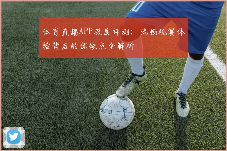 体育直播APP深度评测:流畅观赛体验背后的优缺点全解析