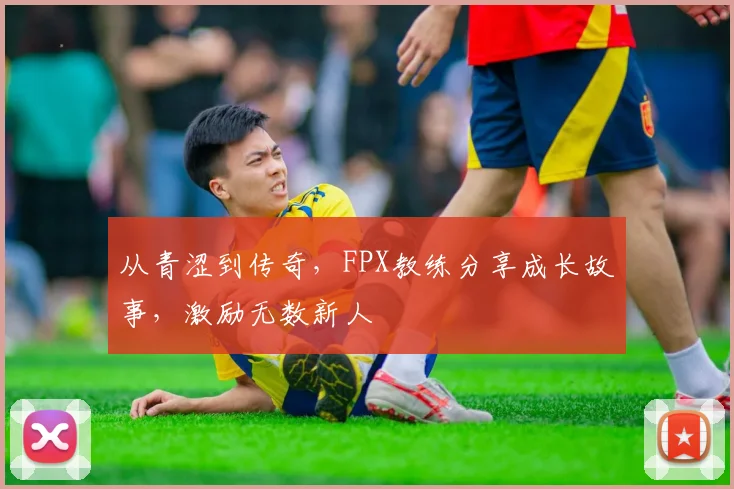 从青涩到传奇，FPX教练分享成长故事，激励无数新人