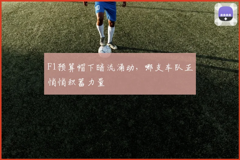 F1预算帽下暗流涌动,哪支车队正悄悄积蓄力量