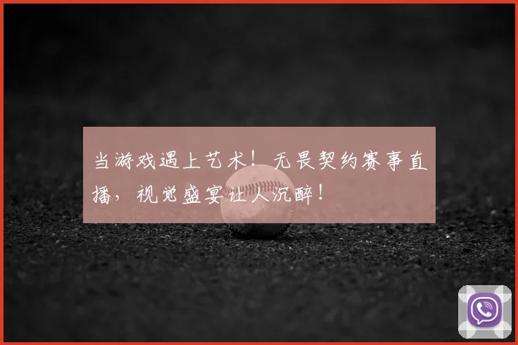 当游戏遇上艺术！无畏契约赛事直播，视觉盛宴让人沉醉！