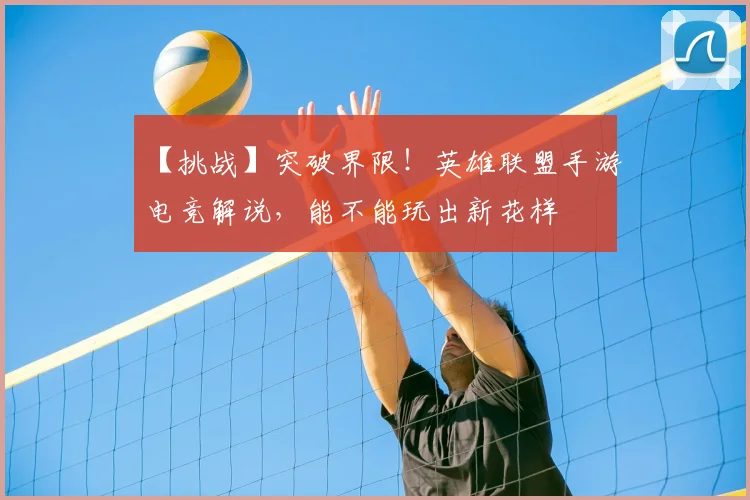 【挑战】突破界限!英雄联盟手游电竞解说,能不能玩出新花样