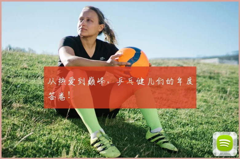从热爱到巅峰,乒乓健儿们的年度答卷!