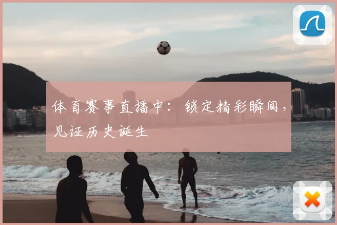 体育赛事直播中：锁定精彩瞬间，见证历史诞生