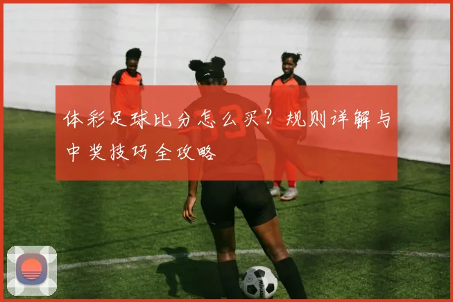 体彩足球比分怎么买？规则详解与中奖技巧全攻略