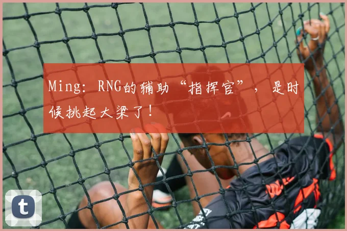 Ming：RNG的辅助“指挥官”，是时候挑起大梁了！