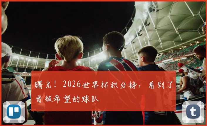 曙光！2026世界杯积分榜，看到了晋级希望的球队