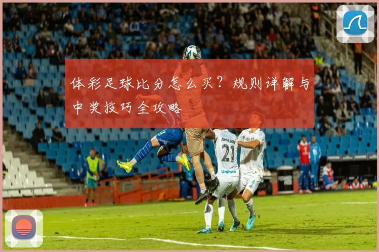 体彩足球比分怎么买?规则详解与中奖技巧全攻略