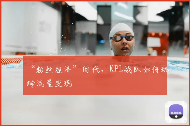 “粉丝经济”时代,KPL战队如何玩转流量变现