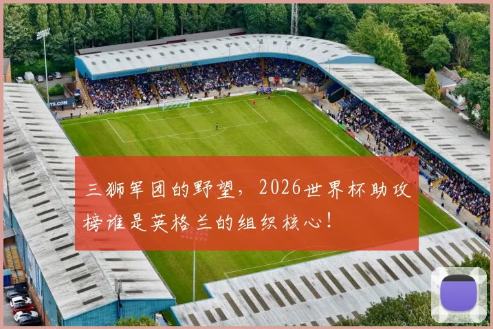 三狮军团的野望,2026世界杯助攻榜谁是英格兰的组织核心!