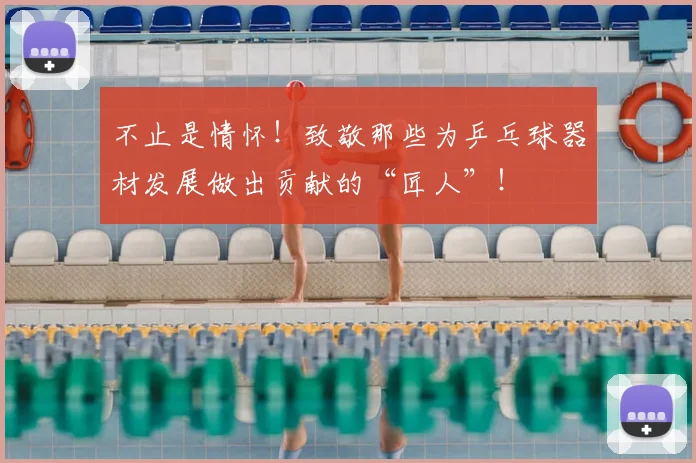 不止是情怀!致敬那些为乒乓球器材发展做出贡献的“匠人”!