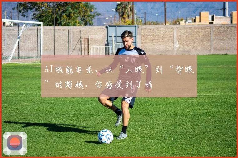 AI赋能电竞，从“人眼”到“智眼”的跨越，你感受到了吗