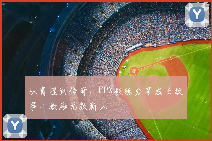 从青涩到传奇，FPX教练分享成长故事，激励无数新人